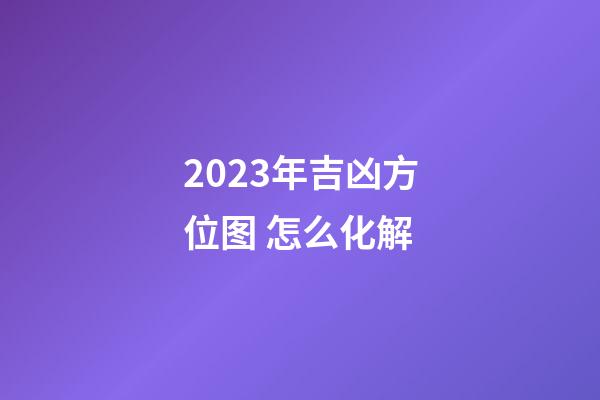 2023年吉凶方位图 怎么化解